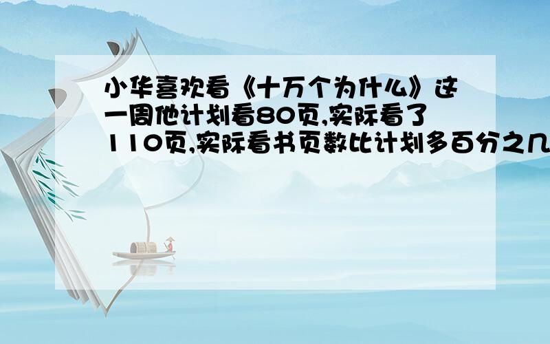 小华喜欢看《十万个为什么》这一周他计划看80页,实际看了110页,实际看书页数比计划多百分之几?