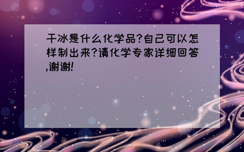 干冰是什么化学品?自己可以怎样制出来?请化学专家详细回答,谢谢!