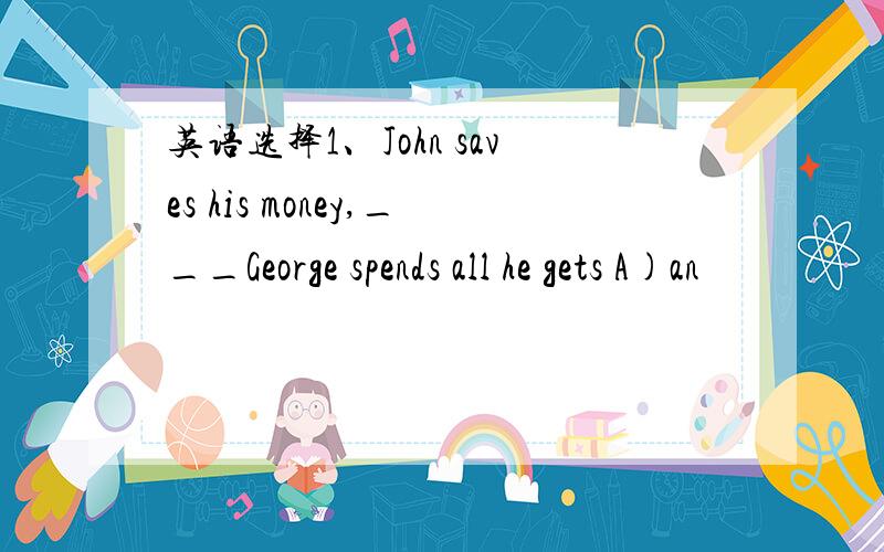 英语选择1、John saves his money,___George spends all he gets A)an