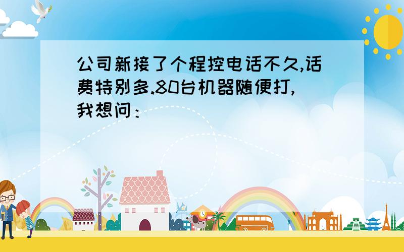 公司新接了个程控电话不久,话费特别多.80台机器随便打,我想问：