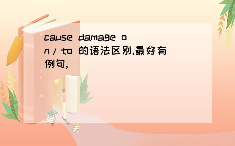 cause damage on/to 的语法区别,最好有例句,