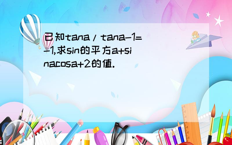 已知tana/tana-1=-1,求sin的平方a+sinacosa+2的值.