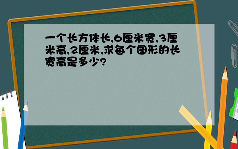 一个长方体长,6厘米宽,3厘米高,2厘米,求每个图形的长宽高是多少?