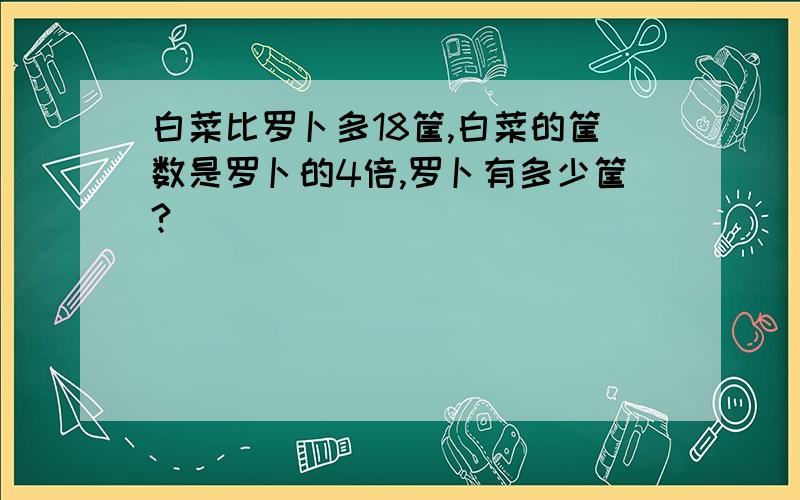 白菜比罗卜多18筐,白菜的筐数是罗卜的4倍,罗卜有多少筐?