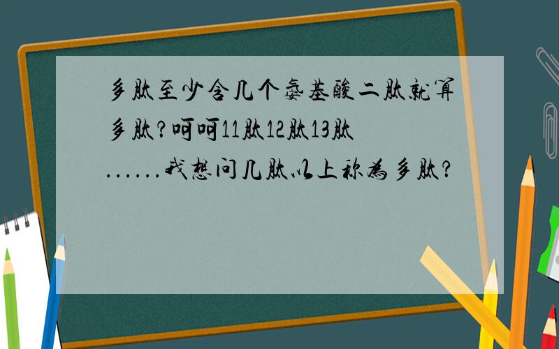 多肽至少含几个氨基酸二肽就算多肽？呵呵11肽12肽13肽......我想问几肽以上称为多肽？