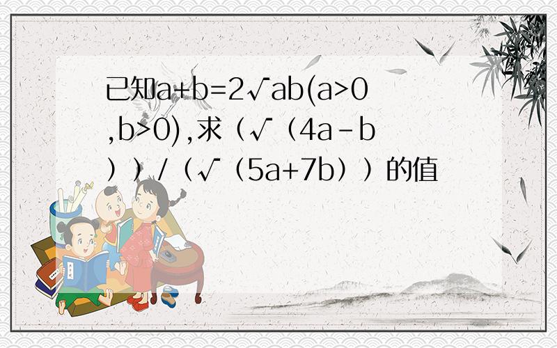 已知a+b=2√ab(a>0,b>0),求（√（4a-b））/（√（5a+7b））的值