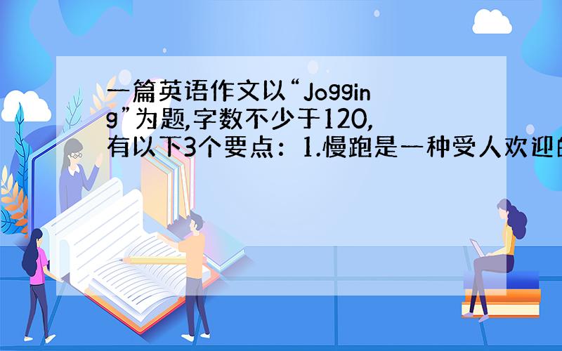 一篇英语作文以“Jogging”为题,字数不少于120,有以下3个要点：1.慢跑是一种受人欢迎的运动 2.慢跑的好处 3