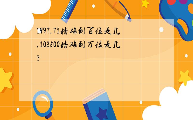 1997.71精确到百位是几,102500精确到万位是几?