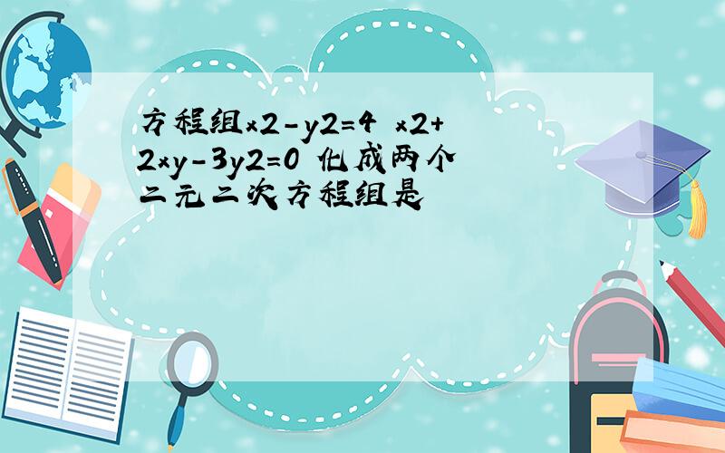 方程组x2-y2=4 x2+2xy-3y2=0 化成两个二元二次方程组是