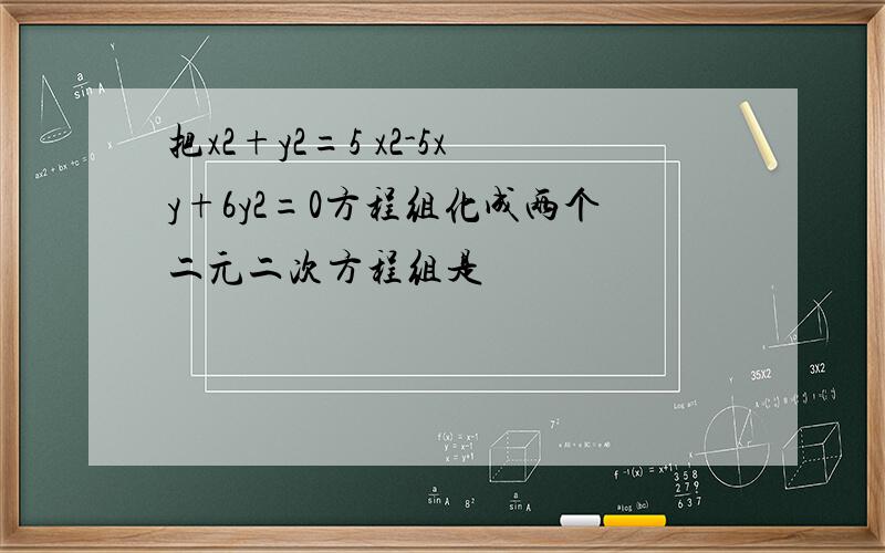 把x2+y2=5 x2-5xy+6y2=0方程组化成两个二元二次方程组是