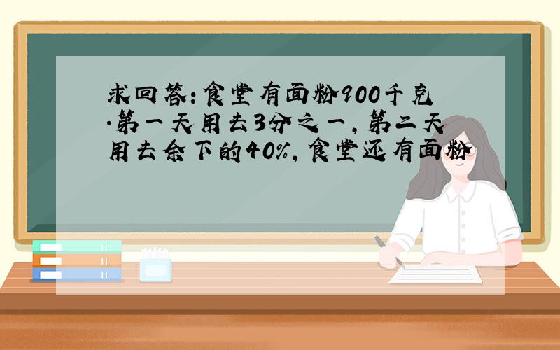 求回答:食堂有面粉900千克.第一天用去3分之一,第二天用去余下的40%,食堂还有面粉