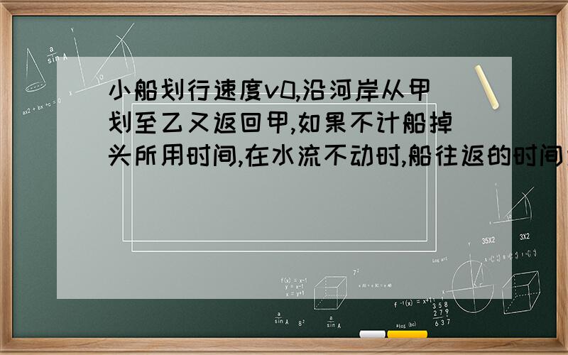 小船划行速度v0,沿河岸从甲划至乙又返回甲,如果不计船掉头所用时间,在水流不动时,船往返的时间为t,