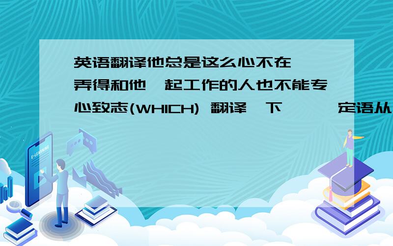 英语翻译他总是这么心不在焉,弄得和他一起工作的人也不能专心致志(WHICH) 翻译一下喔``定语从句实在不会```` 谢