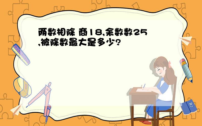 两数相除 商18,余数数25,被除数最大是多少?