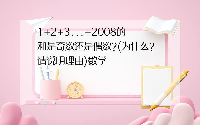 1+2+3...+2008的和是奇数还是偶数?(为什么?请说明理由)数学