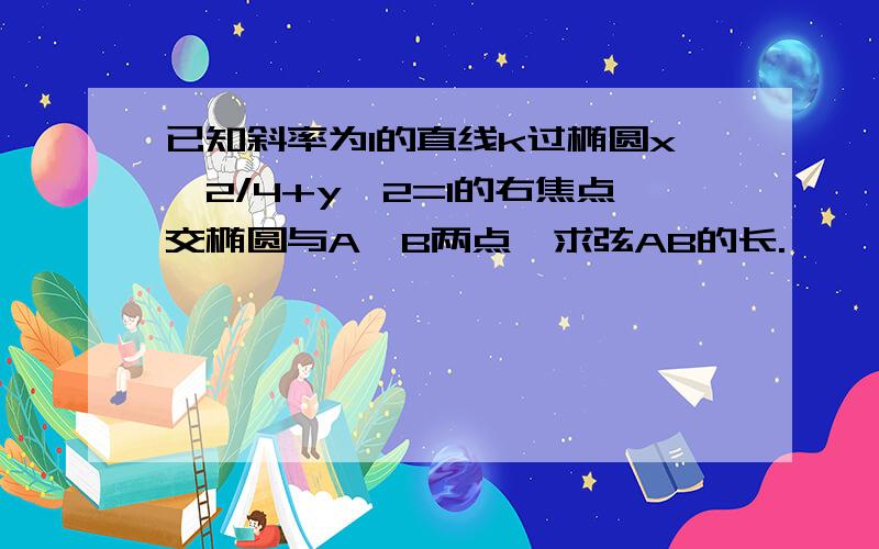 已知斜率为1的直线k过椭圆x∧2/4+y∧2=1的右焦点交椭圆与A,B两点,求弦AB的长.