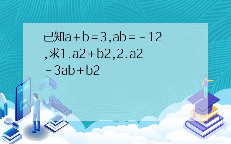 已知a＋b＝3,ab＝﹣12,求1.a2＋b2,2.a2－3ab＋b2