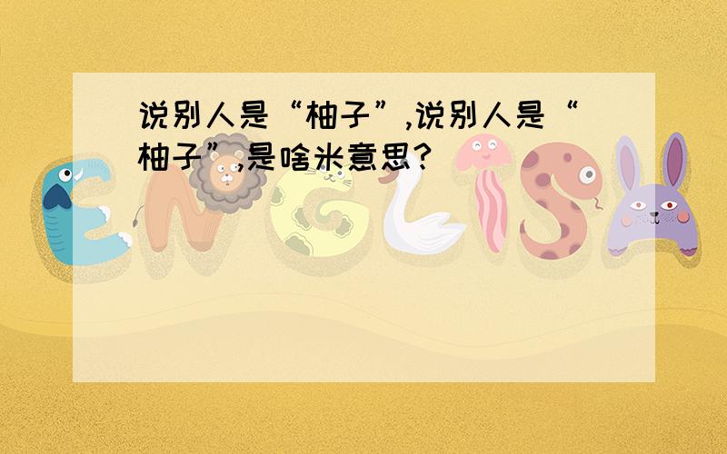 说别人是“柚子”,说别人是“柚子”,是啥米意思?