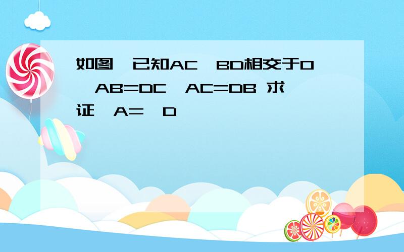 如图,已知AC、BD相交于O,AB=DC,AC=DB 求证∠A=∠D