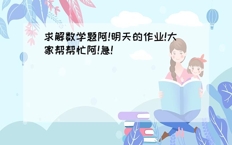 求解数学题阿!明天的作业!大家帮帮忙阿!急!