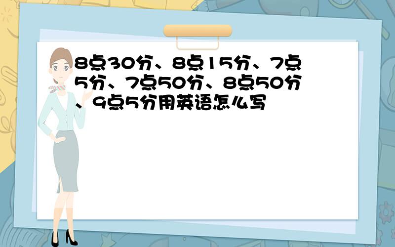 8点30分、8点15分、7点5分、7点50分、8点50分、9点5分用英语怎么写