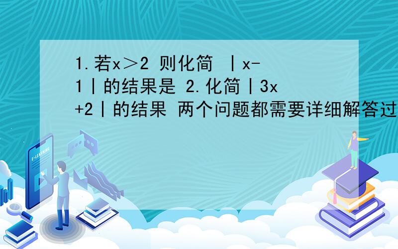 1.若x＞2 则化简 丨x-1丨的结果是 2.化简丨3x+2丨的结果 两个问题都需要详细解答过程 谢谢