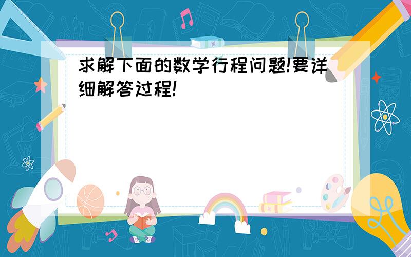 求解下面的数学行程问题!要详细解答过程!