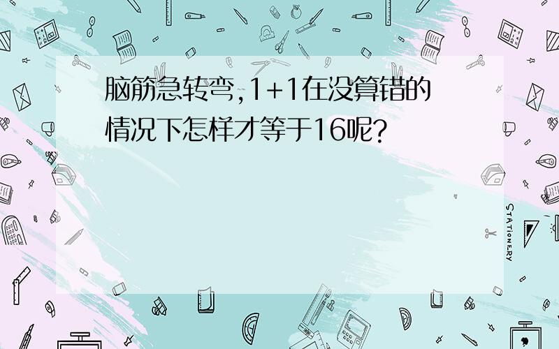 脑筋急转弯,1+1在没算错的情况下怎样才等于16呢?