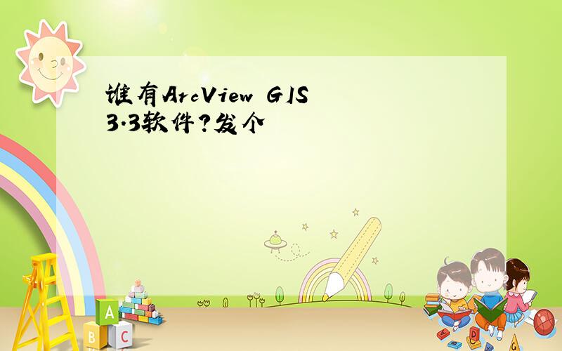 谁有ArcView GIS 3.3软件?发个