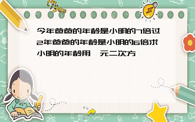 今年爸爸的年龄是小明的7倍过2年爸爸的年龄是小明的6倍求小明的年龄用一元二次方