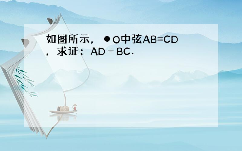 如图所示，⊙O中弦AB=CD，求证：AD＝BC．