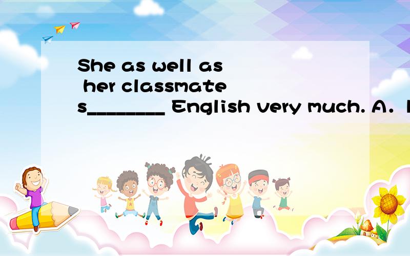 She as well as her classmates________ English very much. A．l