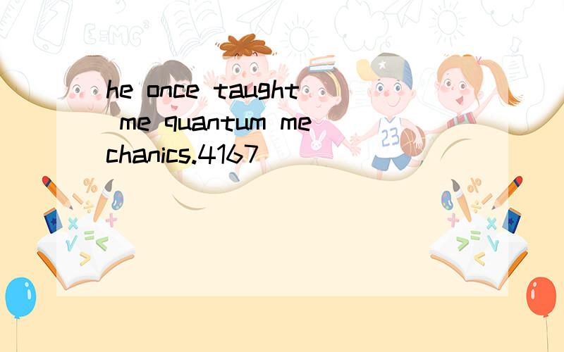 he once taught me quantum mechanics.4167