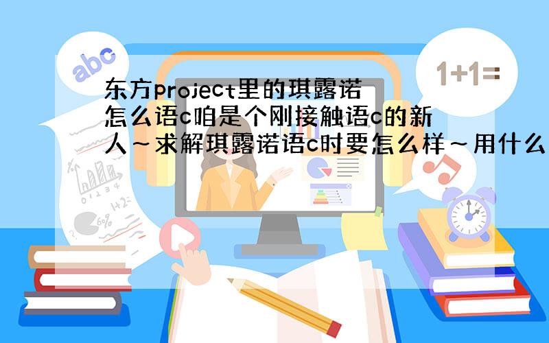 东方project里的琪露诺怎么语c咱是个刚接触语c的新人～求解琪露诺语c时要怎么样～用什么语气