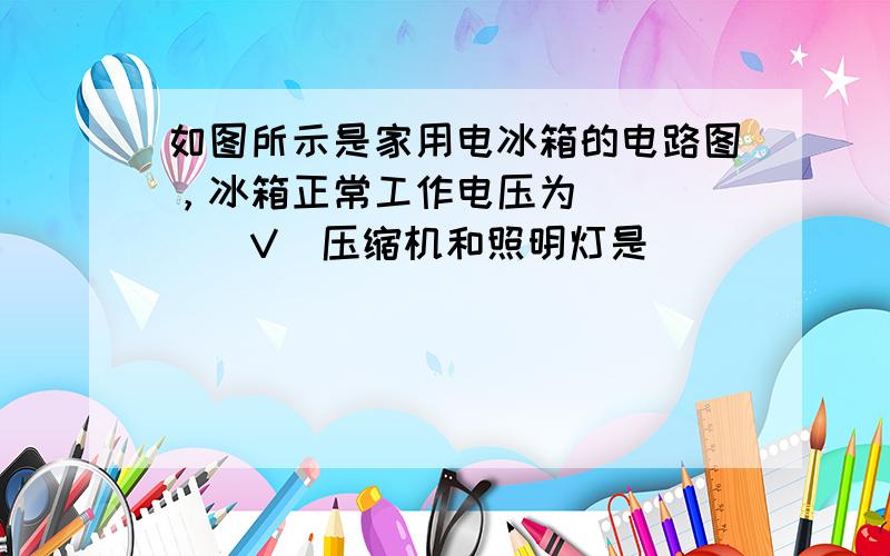 如图所示是家用电冰箱的电路图，冰箱正常工作电压为______V．压缩机和照明灯是______联的．压缩机的作用是通过加压