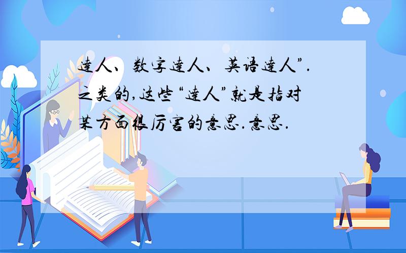 达人、数字达人、英语达人”.之类的,这些“达人”就是指对某方面很厉害的意思.意思.