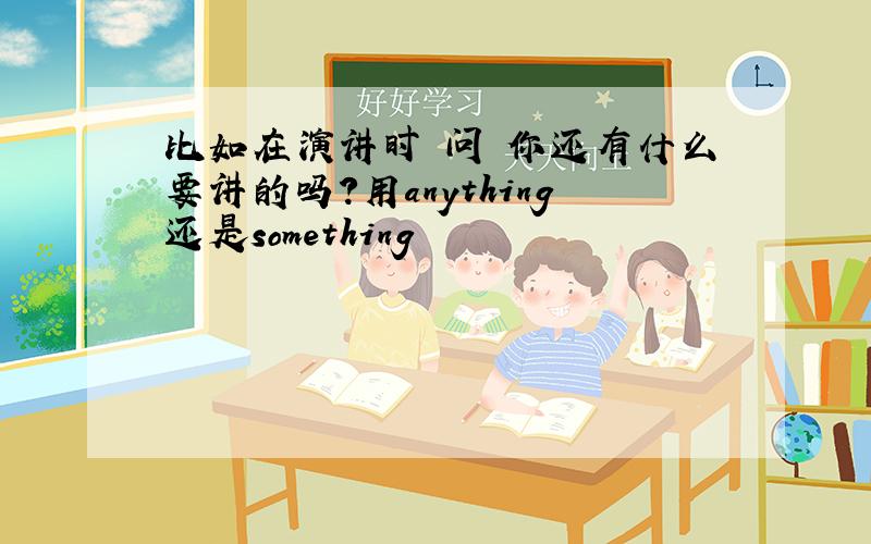 比如在演讲时 问 你还有什么要讲的吗?用anything还是something