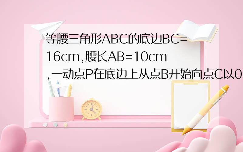 等腰三角形ABC的底边BC=16cm,腰长AB=10cm,一动点P在底边上从点B开始向点C以0.5cm/秒的速度运动,当