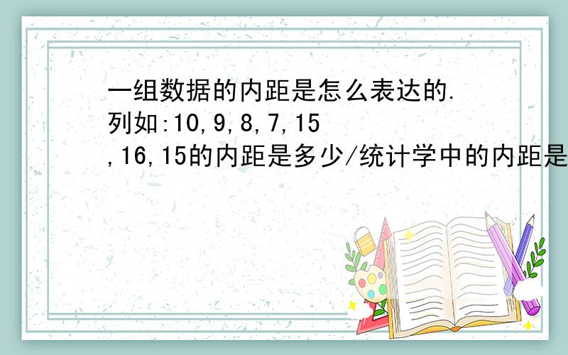 一组数据的内距是怎么表达的.列如:10,9,8,7,15,16,15的内距是多少/统计学中的内距是指?