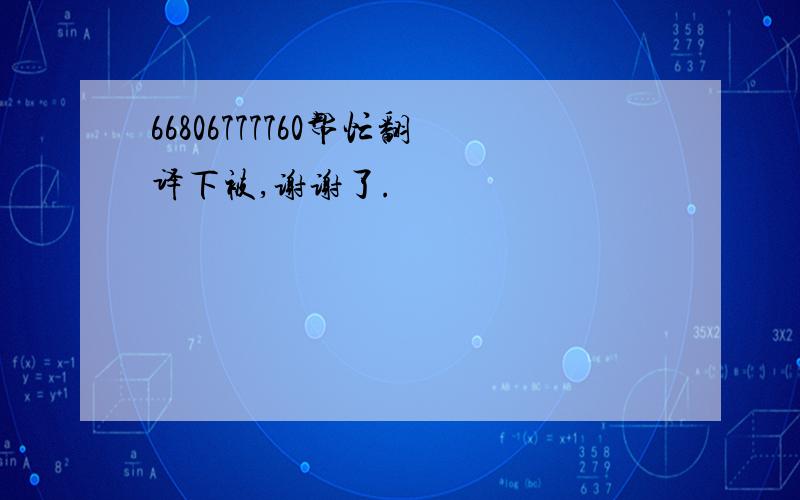 66806777760帮忙翻译下被,谢谢了.