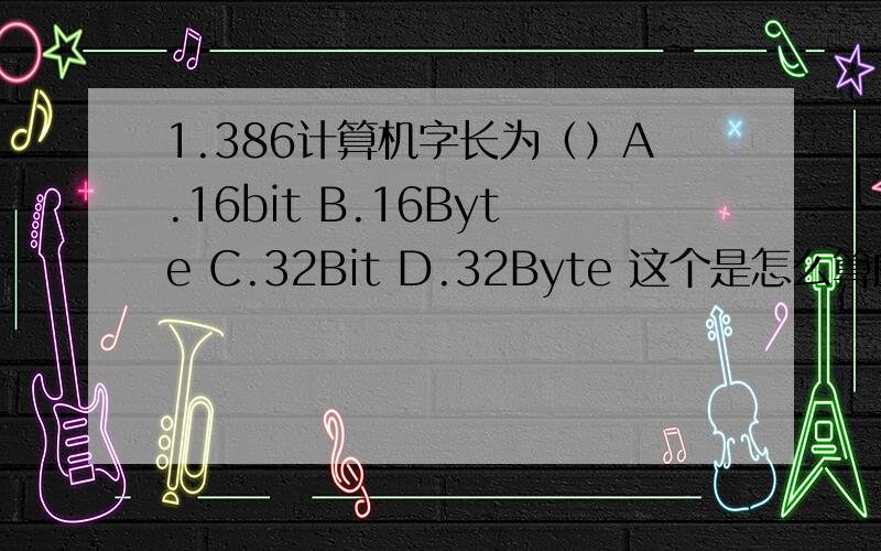 1.386计算机字长为（）A.16bit B.16Byte C.32Bit D.32Byte 这个是怎么算的啊?