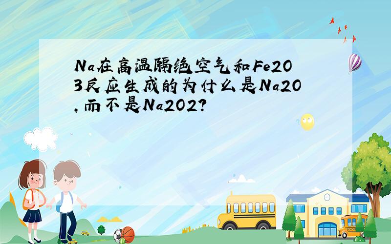 Na在高温隔绝空气和Fe2O3反应生成的为什么是Na2O,而不是Na2O2?