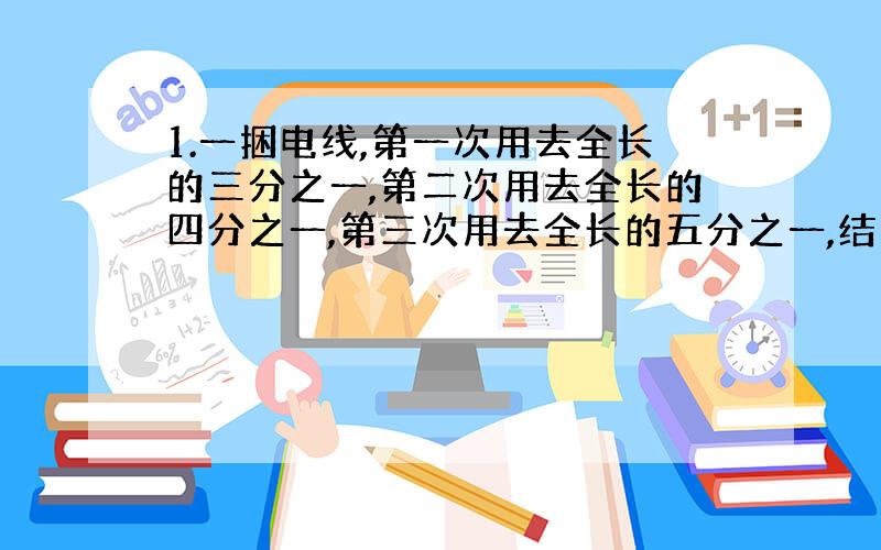 1.一捆电线,第一次用去全长的三分之一,第二次用去全长的四分之一,第三次用去全长的五分之一,结果还剩下13