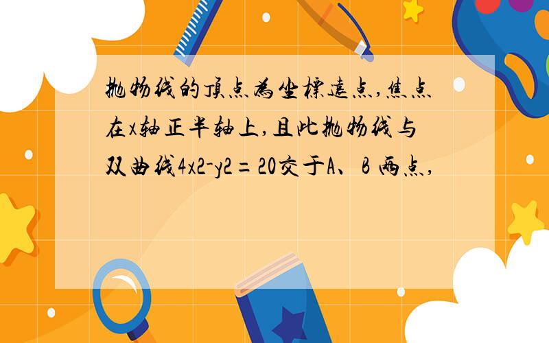 抛物线的顶点为坐标远点,焦点在x轴正半轴上,且此抛物线与双曲线4x2-y2=20交于A、B 两点,