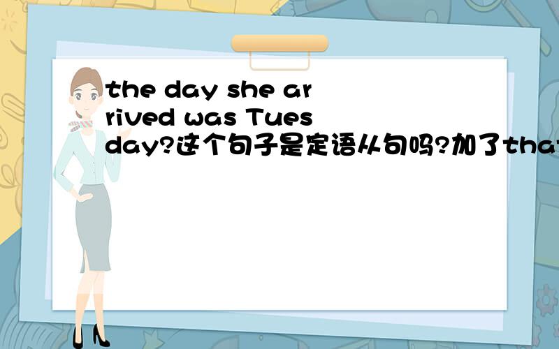 the day she arrived was Tuesday?这个句子是定语从句吗?加了that之后呢?