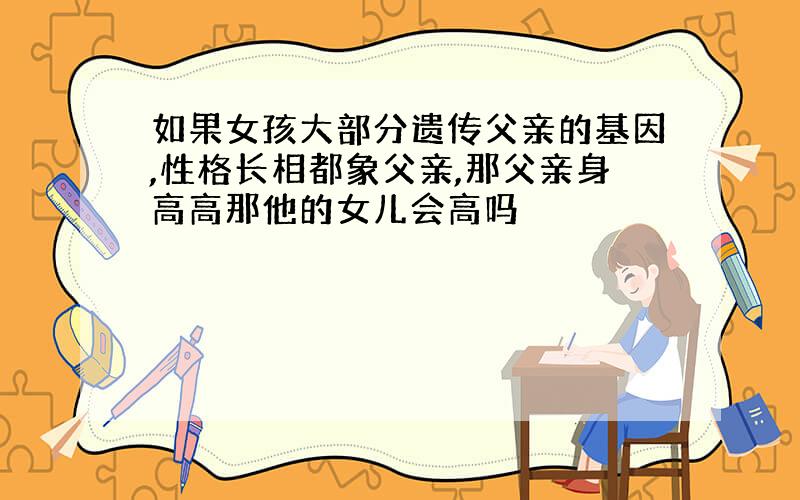 如果女孩大部分遗传父亲的基因,性格长相都象父亲,那父亲身高高那他的女儿会高吗