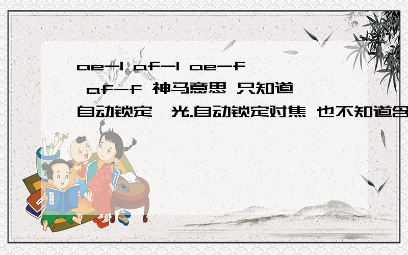 ae-l af-l ae-f af-f 神马意思 只知道自动锁定曝光.自动锁定对焦 也不知道含义和作用 ,具体操作 ,什