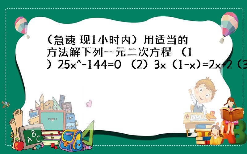 (急速 现1小时内）用适当的方法解下列一元二次方程 （1）25x^-144=0 （2）3x（1-x)=2x-2 (3)x