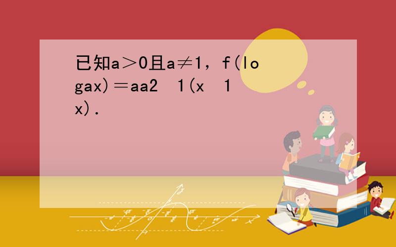 已知a＞0且a≠1，f(logax)＝aa2−1(x−1x)．