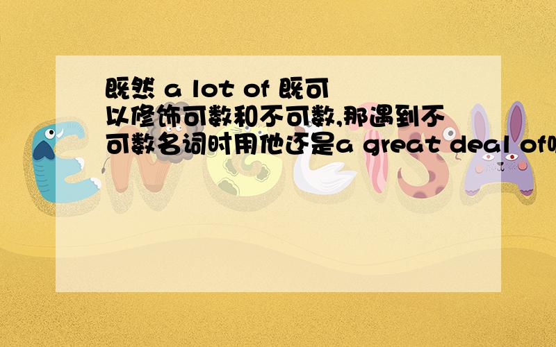 既然 a lot of 既可以修饰可数和不可数,那遇到不可数名词时用他还是a great deal of呢?